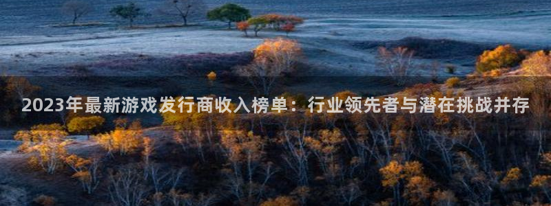 杏耀官网奇趣腾讯分分彩：2023年最新游戏发行商收入榜单：行业领先者与潜在挑战并存