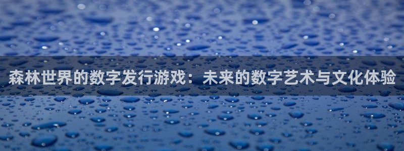 杏耀官网注册平台是什么：森林世界的数字发行游戏：未来的数字艺术与文化体验