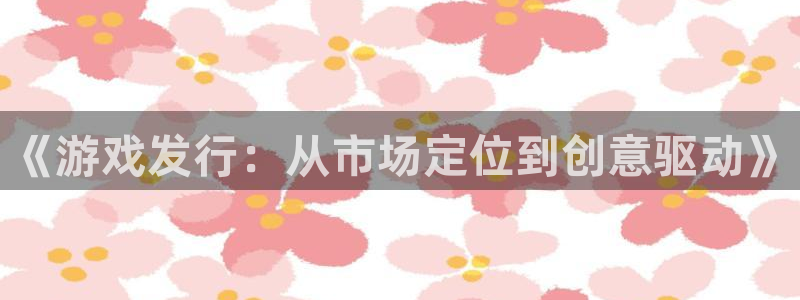 杏耀的寓意：《游戏发行：从市场定位到创意驱动》